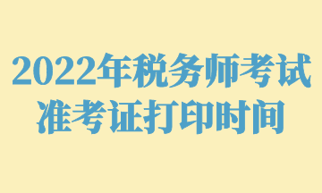 2022年稅務(wù)師考試準(zhǔn)考證打印時間