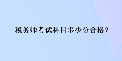 稅務(wù)師考試科目多少分合格？