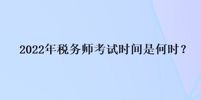 2022年稅務(wù)師考試時(shí)間是何時(shí)？