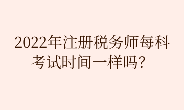 2022年注冊稅務(wù)師每科 考試時間一樣嗎？