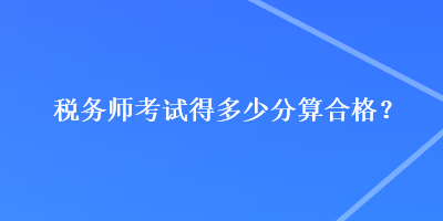 稅務(wù)師考試得多少分算合格？