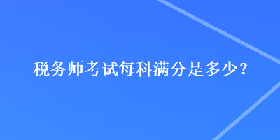 稅務(wù)師考試每科滿分是多少？