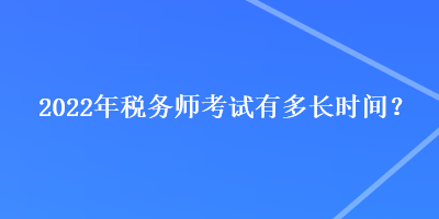 2022年稅務(wù)師考試有多長時間？