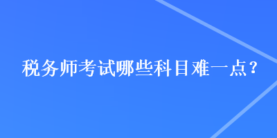 稅務(wù)師考試哪些科目難一點(diǎn)？