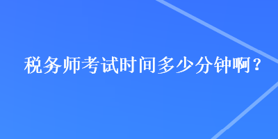 稅務(wù)師考試時間多少分鐘啊？