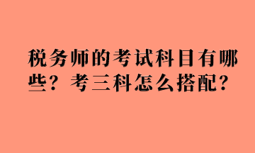 稅務(wù)師的考試科目有哪些？考三科怎么搭配？