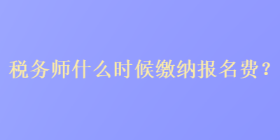 稅務(wù)師什么時(shí)候繳納報(bào)名費(fèi)？