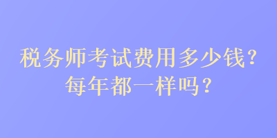 稅務(wù)師考試費(fèi)用多少錢？每年都一樣嗎？