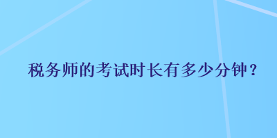 稅務(wù)師的考試時長有多少分鐘？