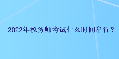 2022年稅務(wù)師考試什么時(shí)間舉行？