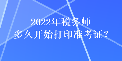 2022年稅務(wù)師多久開(kāi)始打印準(zhǔn)考證？