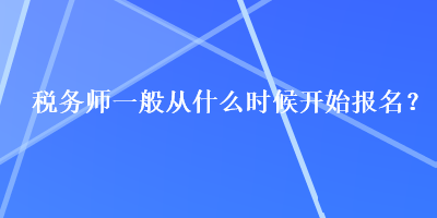 稅務(wù)師一般從什么時(shí)候開始報(bào)名？