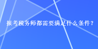 報(bào)考稅務(wù)師都需要滿足什么條件？