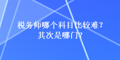 稅務(wù)師哪個(gè)科目比較難？其次是哪門？