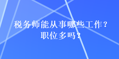 稅務(wù)師能從事哪些工作？職位多嗎？