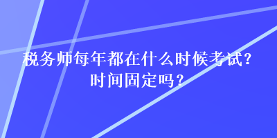 稅務師每年都在什么時候考試？時間固定嗎？