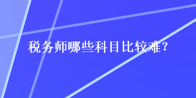 稅務(wù)師哪些科目比較難？