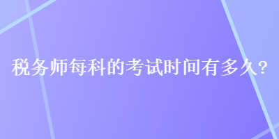 稅務(wù)師每科的考試時(shí)間有多久？