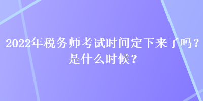 2022年稅務(wù)師考試時(shí)間定下來了嗎？是什么時(shí)候？