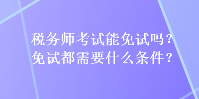 稅務(wù)師考試能免試嗎？免試都需要什么條件？