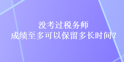 沒(méi)考過(guò)稅務(wù)師，成績(jī)至多可以保留多長(zhǎng)時(shí)間？