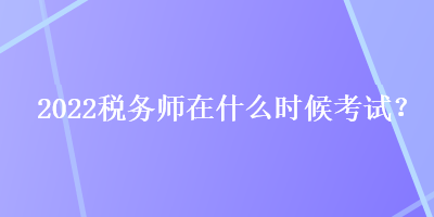 2022稅務(wù)師在什么時(shí)候考試？