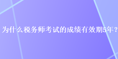 為什么稅務(wù)師考試的成績有效期5年？