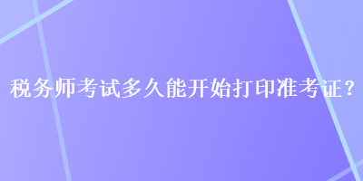 稅務(wù)師考試多久能開(kāi)始打印準(zhǔn)考證？