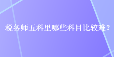 稅務師五科里哪些科目比較難？