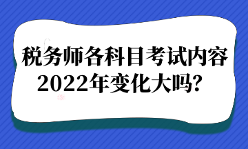 稅務(wù)師各科目考試內(nèi)容2022年變化大嗎？