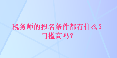 稅務師的報名條件都有什么？門檻高嗎？