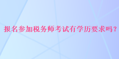 報名參加稅務(wù)師考試有學(xué)歷要求嗎？