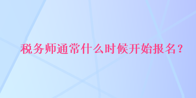 稅務(wù)師通常什么時候開始報名？