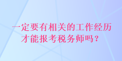 一定要有相關(guān)的工作經(jīng)歷才能報考稅務師嗎？