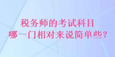 稅務(wù)師的考試科目哪一門相對來說簡單些？