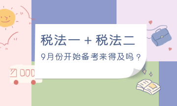 9月份開始備考稅法一、稅法二來得及嗎？