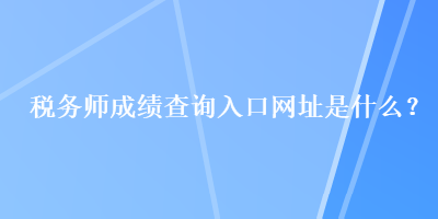 稅務(wù)師成績(jī)查詢?nèi)肟诰W(wǎng)址是什么？