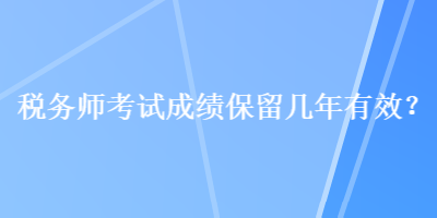 稅務(wù)師考試成績(jī)保留幾年有效？