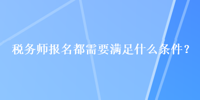 稅務(wù)師報(bào)名都需要滿足什么條件？