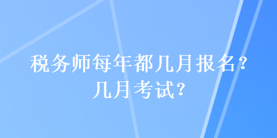 稅務(wù)師每年都幾月報(bào)名？幾月考試？