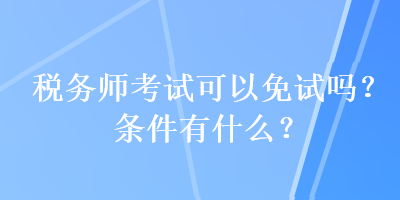 稅務(wù)師考試可以免試嗎？條件有什么？