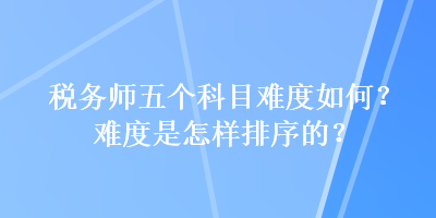 稅務(wù)師五個(gè)科目難度如何？難度是怎樣排序的？