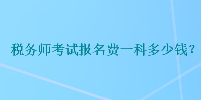 稅務(wù)師考試報名費一科多少錢？