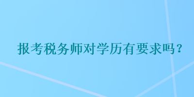 報(bào)考稅務(wù)師對學(xué)歷有要求嗎？