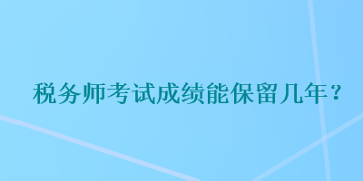 稅務(wù)師考試成績能保留幾年？