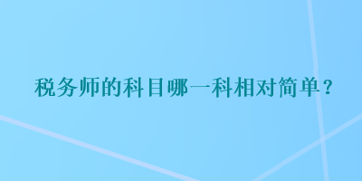 稅務(wù)師的科目哪一科相對簡單？