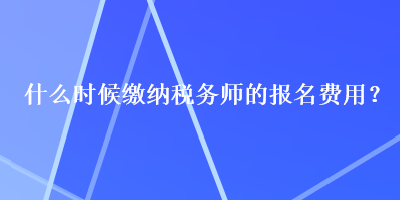 什么時候繳納稅務(wù)師的報名費用？