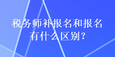 稅務師補報名和報名有什么區(qū)別？