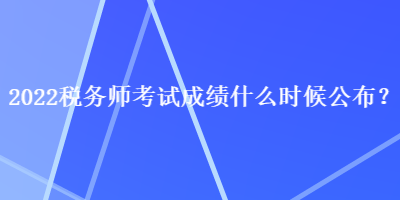 2022稅務(wù)師考試成績(jī)什么時(shí)候公布？