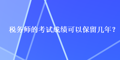 稅務(wù)師的考試成績(jī)可以保留幾年？